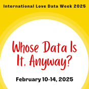 Yellow background with a white circle half cut off. Text says International Love Data Week 2025. Whose Data Is It, Anyway? February 10-14, 2025.